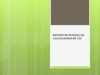 RESUMO DO MANUAL DA
CALCULADORA HP 12C
 