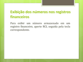 Exibição dos números nos registros
financeiros
Para exibir um número armazenado em um
registro financeiro, aperte RCL seguida pela tecla
correspondente.
 