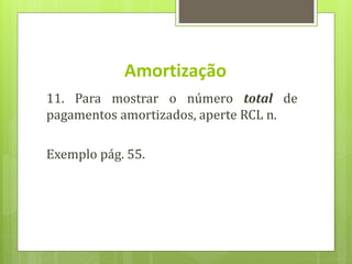 11. Para mostrar o número total de
pagamentos amortizados, aperte RCL n.
Exemplo pág. 55.
Amortização
 