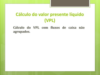 Cálculo do VPL com fluxos de caixa não
agrupados.
Cálculo do valor presente líquido
(VPL)
 