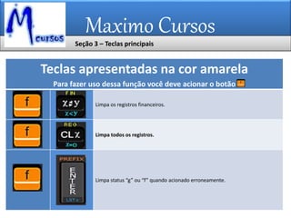 Maximo Cursos
Teclas apresentadas na cor amarela
Para fazer uso dessa função você deve acionar o botão
Limpa os registros financeiros.
Limpa todos os registros.
Limpa status “g” ou “f” quando acionado erroneamente.
Seção 3 – Teclas principais
 