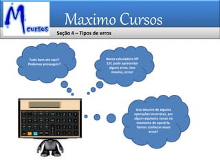 Maximo Cursos
Seção 4 – Tipos de erros
Isso decorre de alguma
operações incorretas, por
algum equívoco nosso no
momento de operá-la.
Vamos conhecer esses
erros?
Nossa calculadora HP
12C pode apresentar
alguns erros. Isso
mesmo, erros!
Tudo bem até aqui?
Podemos prosseguir?
 
