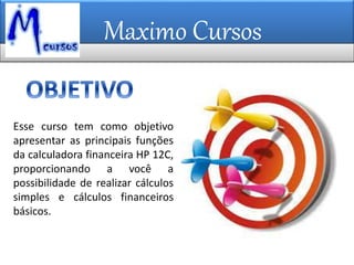 Maximo Cursos
Esse curso tem como objetivo
apresentar as principais funções
da calculadora financeira HP 12C,
proporcionando a você a
possibilidade de realizar cálculos
simples e cálculos financeiros
básicos.
 