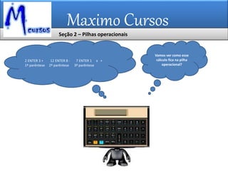 Maximo Cursos
2 ENTER 3 + 12 ENTER 8 - 7 ENTER 1 x +
1º parêntese 2º parêntese 3º parêntese
Vamos ver como esse
cálculo fica na pilha
operacional?
Seção 2 – Pilhas operacionais
 