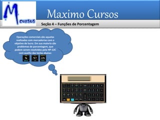 Maximo Cursos
Operações comerciais são aquelas
realizadas com mercadorias com o
objetivo de lucro. Em sua maioria são
problemas de porcentagem, que
podem serem resolvidos pela HP-12C
com auxílio das teclas abaixo:
Seção 4 – Funções de Porcentagem
 