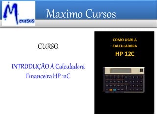 Maximo Cursos
COMO USAR A
CALCULADORA
HP 12C
CURSO
INTRODUÇÃO À Calculadora
Financeira HP 12C
 