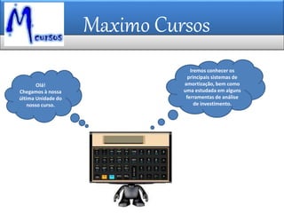 Maximo Cursos
Iremos conhecer os
principais sistemas de
amortização, bem como
uma estudada em alguns
ferramentas de análise
de investimento.
Olá!
Chegamos à nossa
última Unidade do
nosso curso.
 