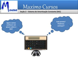 Maximo Cursos
Está pronto?
Podemos
começar?
Agora vamos
conhecer um
pouco sobre o
SAC!
Seção 2 – Sistema de Amortização Constante (SAC)
 