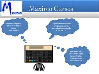 Maximo Cursos
Mas ainda falta
uma última seção.
Vamos finalizar
estudando um
pouco sobre TIR.
Estamos chegando
ao final do nosso
curso.
Que pena!!!
Espero ter contribuído
um pouco para seu
aprendizado em relação
a sua HP 12C.
 