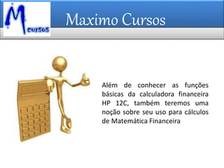 Maximo Cursos
Além de conhecer as funções
básicas da calculadora financeira
HP 12C, também teremos uma
noção sobre seu uso para cálculos
de Matemática Financeira
 