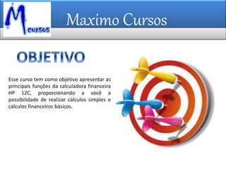 Maximo Cursos
Esse curso tem como objetivo apresentar as
principais funções da calculadora financeira
HP 12C, proporcionando a você a
possibilidade de realizar cálculos simples e
cálculos financeiros básicos.
 