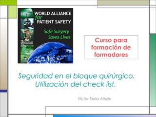 Víctor Soria Aledo
Seguridad en el bloque quirúrgico.
Utilización del check list.
Curso para
formación de
formadores
 