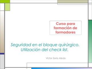 Víctor Soria Aledo
Seguridad en el bloque quirúrgico.
Utilización del check list.
Curso para
formación de
formadores
 
