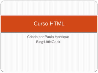 Criado por:Paulo Henrique
Blog:LittleGeek
Curso HTML
 