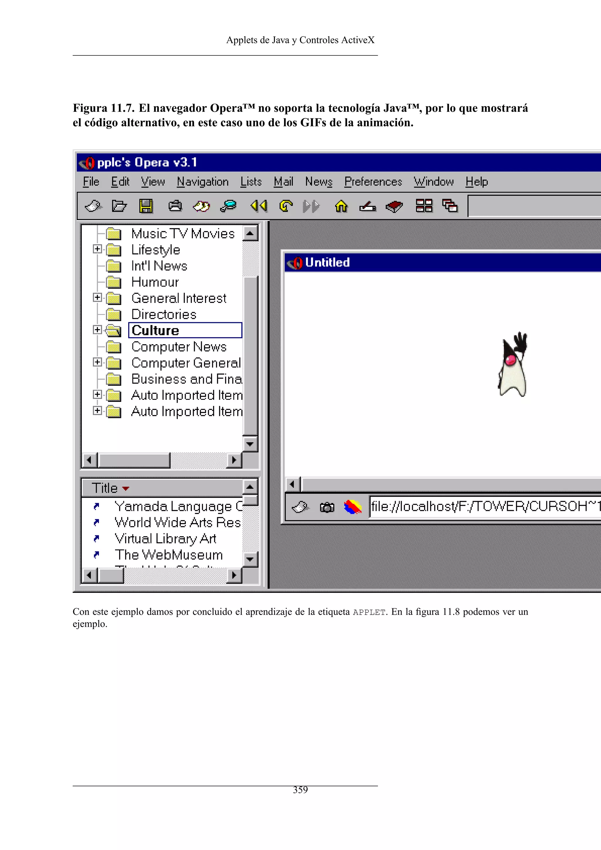 Applets de Java y Controles ActiveX
Figura 11.7. El navegador Opera™ no soporta la tecnología Java™, por lo que mostrará
el código alternativo, en este caso uno de los GIFs de la animación.
Con este ejemplo damos por concluido el aprendizaje de la etiqueta APPLET. En la ﬁgura 11.8 podemos ver un
ejemplo.
359
 