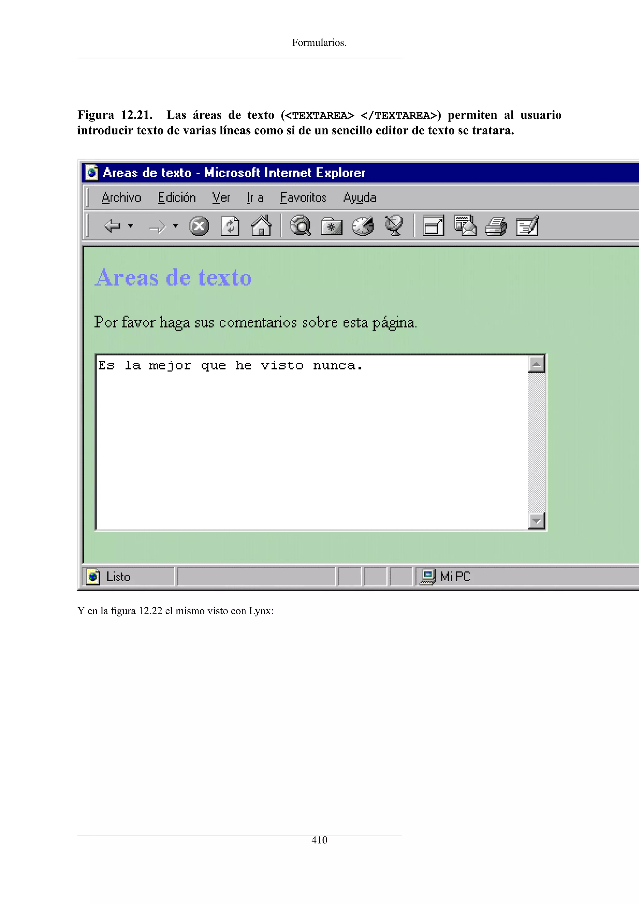 Formularios.
Figura 12.21. Las áreas de texto (<TEXTAREA> </TEXTAREA>) permiten al usuario
introducir texto de varias líneas como si de un sencillo editor de texto se tratara.
Y en la ﬁgura 12.22 el mismo visto con Lynx:
410
 
