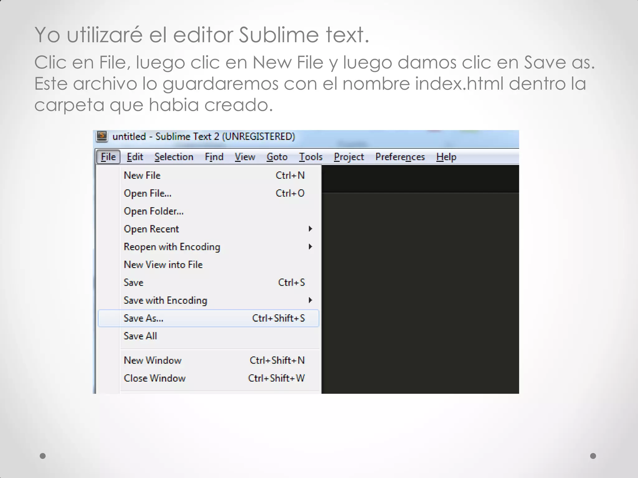 Yo utilizaré el editor Sublime text. 
Clic en File, luego clic en New File y luego damos clic en Save as. Este archivo lo guardaremos con el nombre index.html dentro la carpeta que habia creado.  