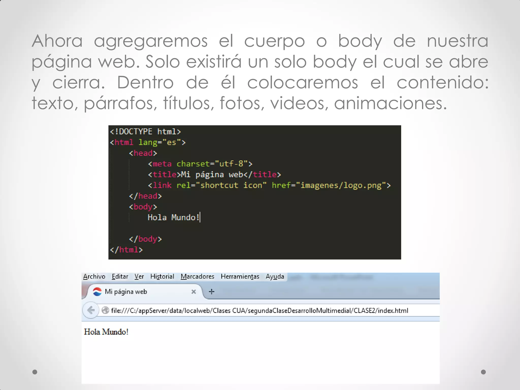 Ahora agregaremos el cuerpo o body de nuestra página web. Solo existirá un solo body el cual se abre y cierra. Dentro de él colocaremos el contenido: texto, párrafos, títulos, fotos, videos, animaciones.  