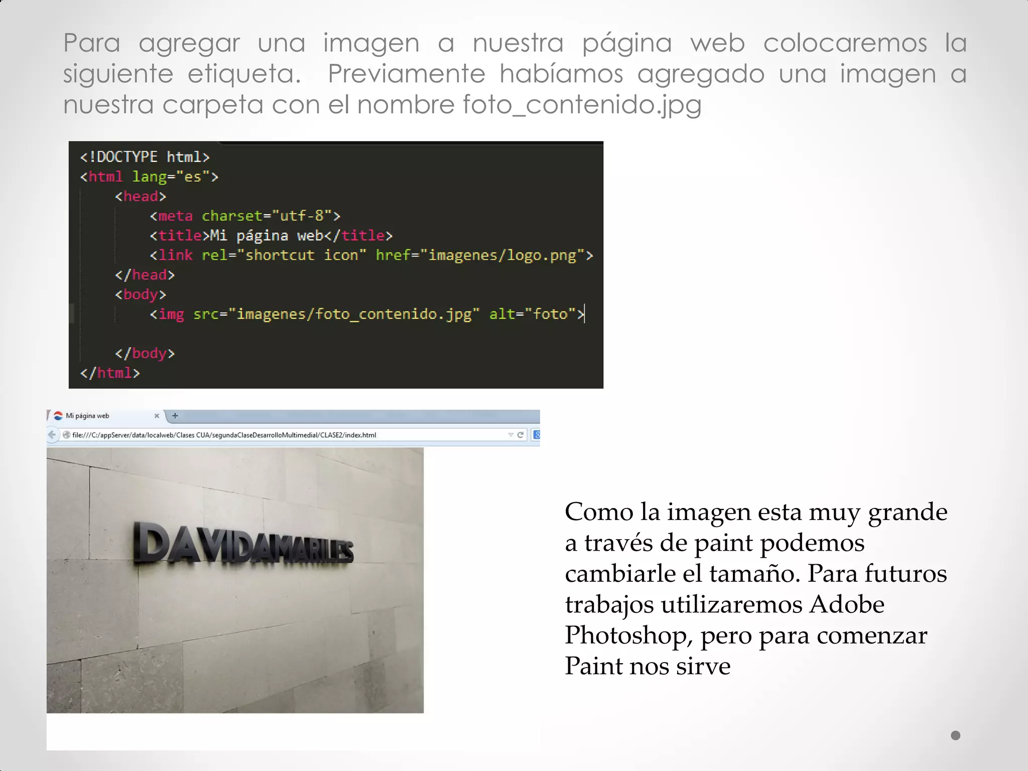 Para agregar una imagen a nuestra página web colocaremos la siguiente etiqueta. Previamente habíamos agregado una imagen a nuestra carpeta con el nombre foto_contenido.jpg 
Como la imagen esta muy grande a través de paint podemos cambiarle el tamaño. Para futuros trabajos utilizaremos Adobe Photoshop, pero para comenzar Paint nos sirve  