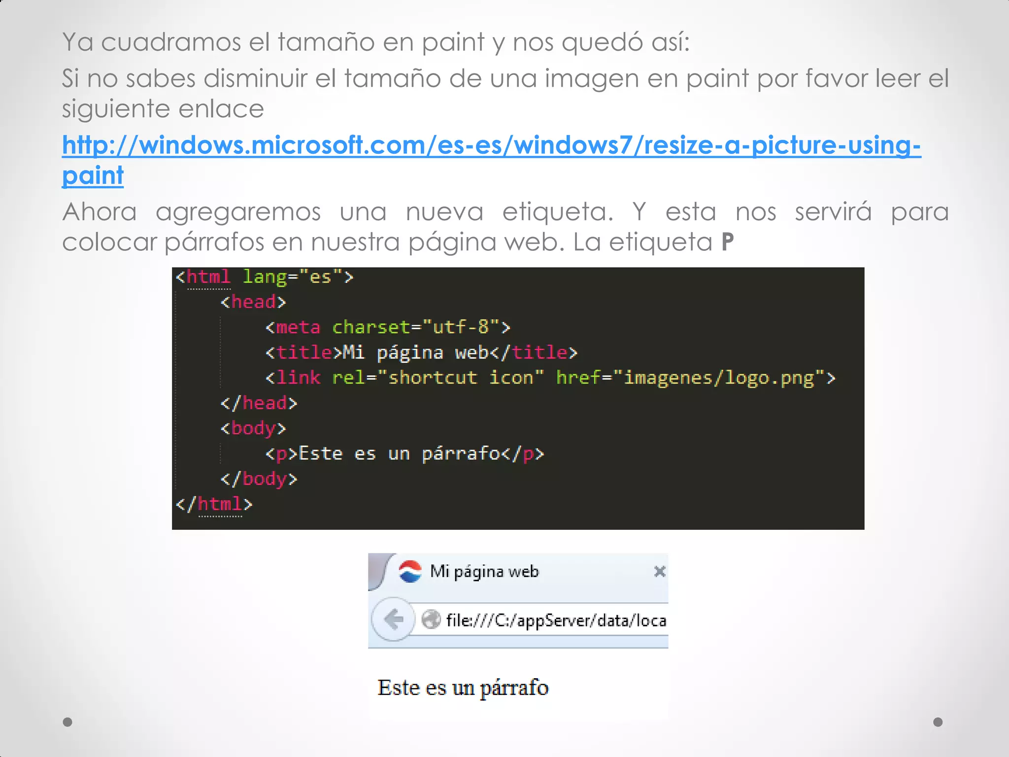 Ya cuadramos el tamaño en paint y nos quedó así: 
Si no sabes disminuir el tamaño de una imagen en paint por favor leer el siguiente enlace 
http://windows.microsoft.com/es-es/windows7/resize-a-picture-using- paint 
Ahora agregaremos una nueva etiqueta. Y esta nos servirá para colocar párrafos en nuestra página web. La etiqueta P  