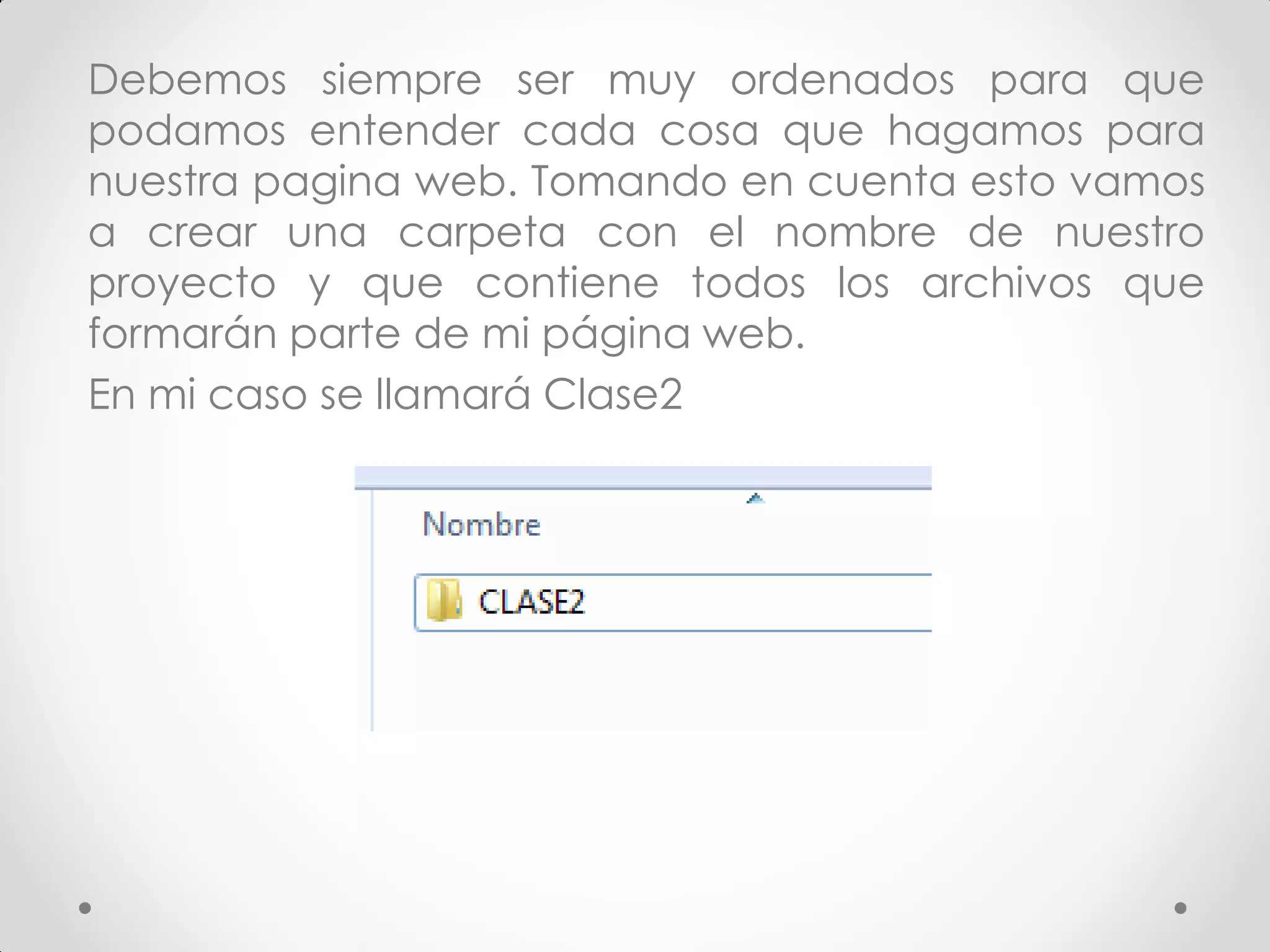 Debemos siempre ser muy ordenados para que podamos entender cada cosa que hagamos para nuestra pagina web. Tomando en cuenta esto vamos a crear una carpeta con el nombre de nuestro proyecto y que contiene todos los archivos que formarán parte de mi página web. 
En mi caso se llamará Clase2  