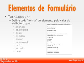 • Tag <input/>
– Define cada “forma” do elemento pelo valor do
atributo type:
• button
• checkbox
• file
• hidden
• image
• password
• radio
• submit
• text
 