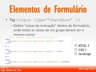 • Tag <input type=“checkbox” />
– Define “caixas de marcação” dentro do formulário,
onde todas as caixas de um grupo devem ter o
mesmo nome:
 