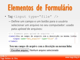 • Tag <input type=“file” />
– Define um campo e um botão para o usuário
selecionar um arquivo no seu computador: usado
pata upload de arquivos:
 