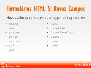 Novos valores para o atributo type da tag input:
• color
• email
• number
• range
• search
• tel
• url
• date
• datetime
• datetime-local
• month
• time
• week
 