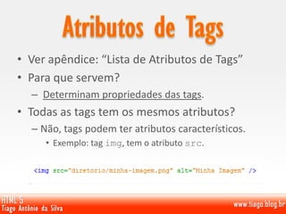 • Ver apêndice: “Lista de Atributos de Tags”
• Para que servem?
– Determinam propriedades das tags.
• Todas as tags tem os mesmos atributos?
– Não, tags podem ter atributos característicos.
• Exemplo: tag img, tem o atributo src.
 