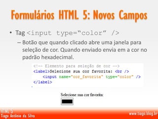 • Tag <input type=“color” />
– Botão que quando clicado abre uma janela para
seleção de cor. Quando enviado envia em a cor no
padrão hexadecimal.
 