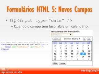 • Tag <input type=“date” />
– Quando o campo tem foco, abre um calendário.
 