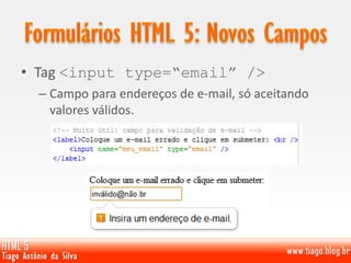 • Tag <input type=“email” />
– Campo para endereços de e-mail, só aceitando
valores válidos.
 