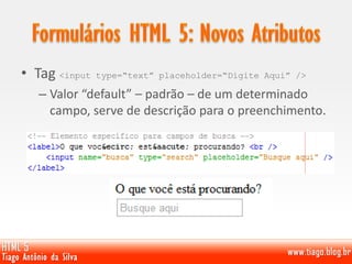 • Tag <input type=“text” placeholder=“Digite Aqui” />
– Valor “default” – padrão – de um determinado
campo, serve de descrição para o preenchimento.
 