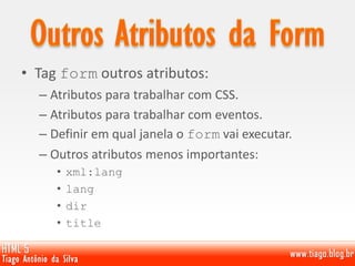 • Tag form outros atributos:
– Atributos para trabalhar com CSS.
– Atributos para trabalhar com eventos.
– Definir em qual janela o form vai executar.
– Outros atributos menos importantes:
• xml:lang
• lang
• dir
• title
 