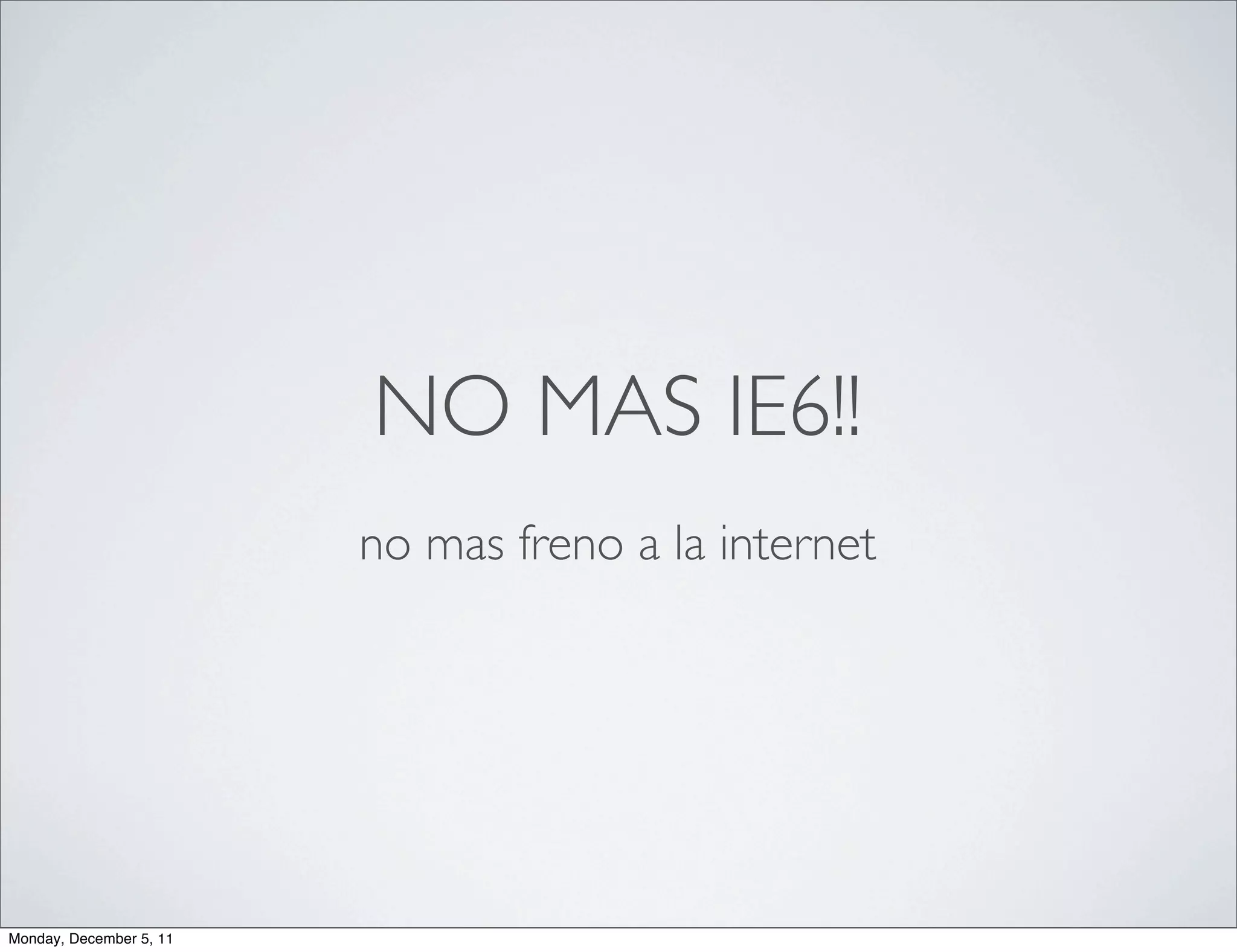 NO MAS IE6!!
                         no mas freno a la internet




Monday, December 5, 11
 