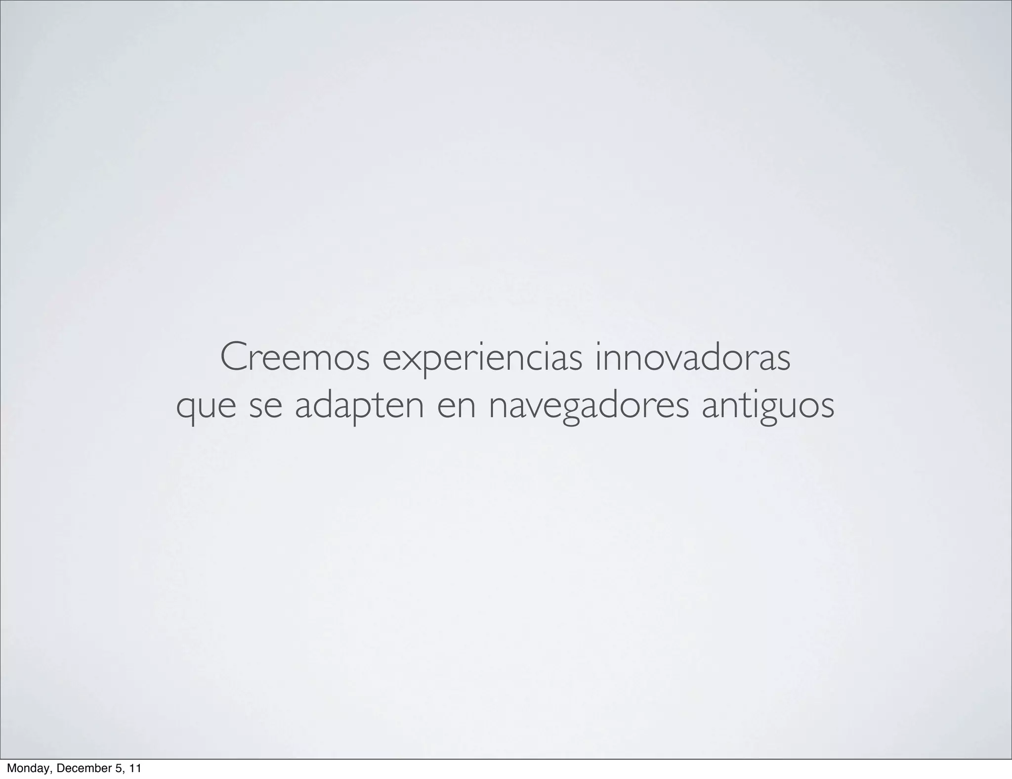 Creemos experiencias innovadoras
                         que se adapten en navegadores antiguos




Monday, December 5, 11
 