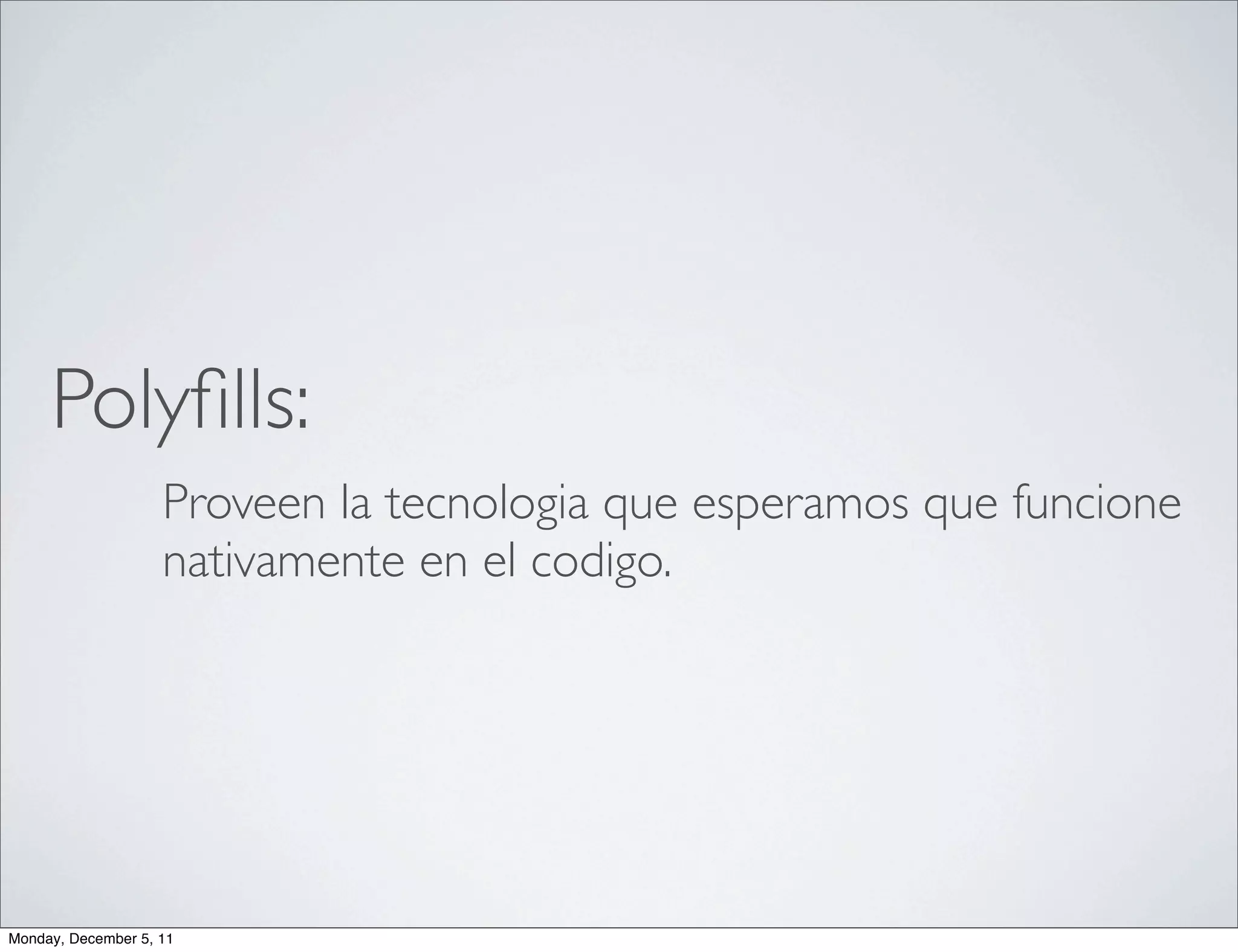 Polyﬁlls:
                    Proveen la tecnologia que esperamos que funcione
                    nativamente en el codigo.




Monday, December 5, 11
 