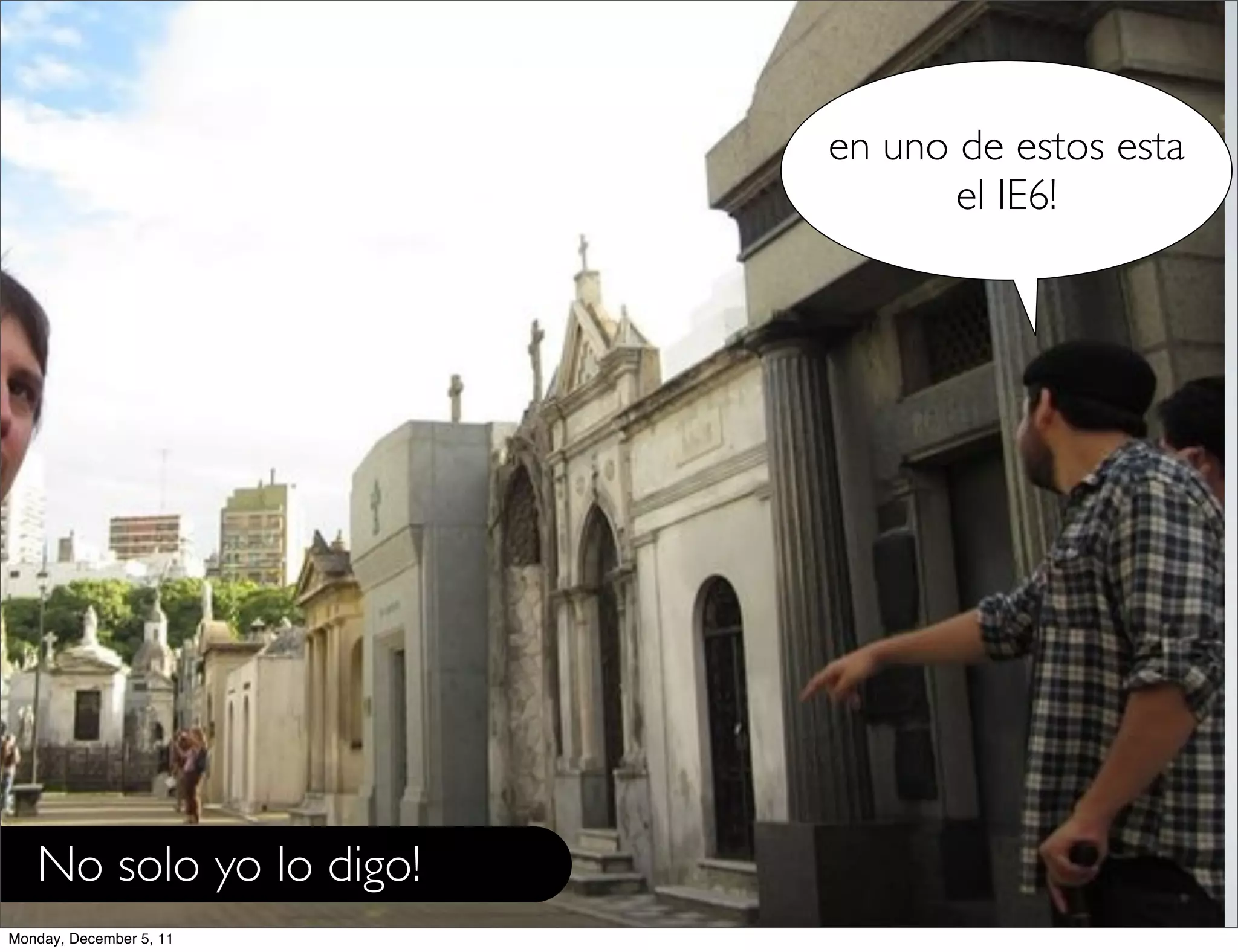 en uno de estos esta
                                el IE6!




   No solo yo lo digo!
Monday, December 5, 11
 