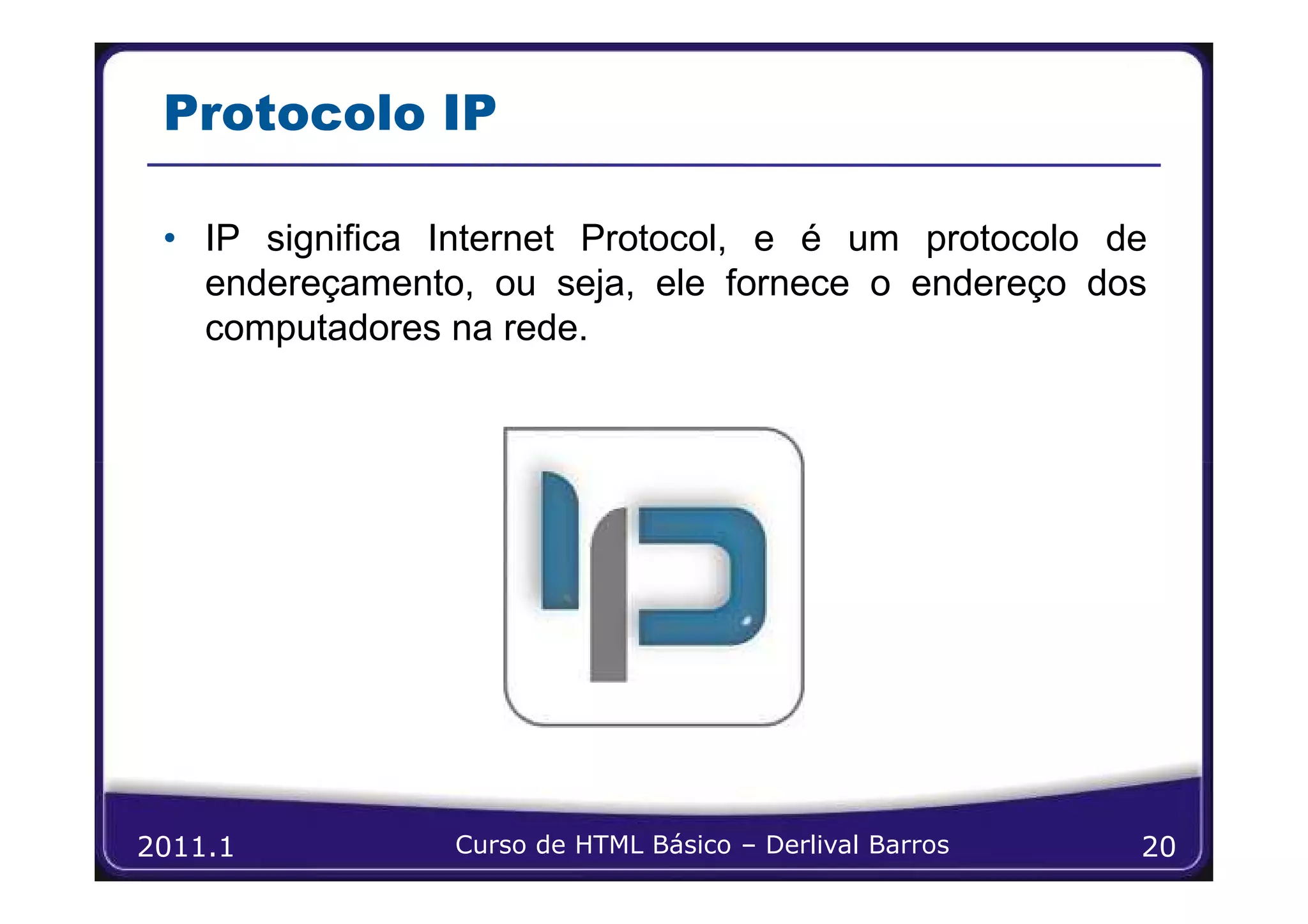 Protocolo IP

 • IP significa Internet Protocol, e é um protocolo de
   endereçamento, ou seja, ele fornece o endereço dos
   computadores na rede.




2011.1          Curso de HTML Básico – Derlival Barros   20
 
