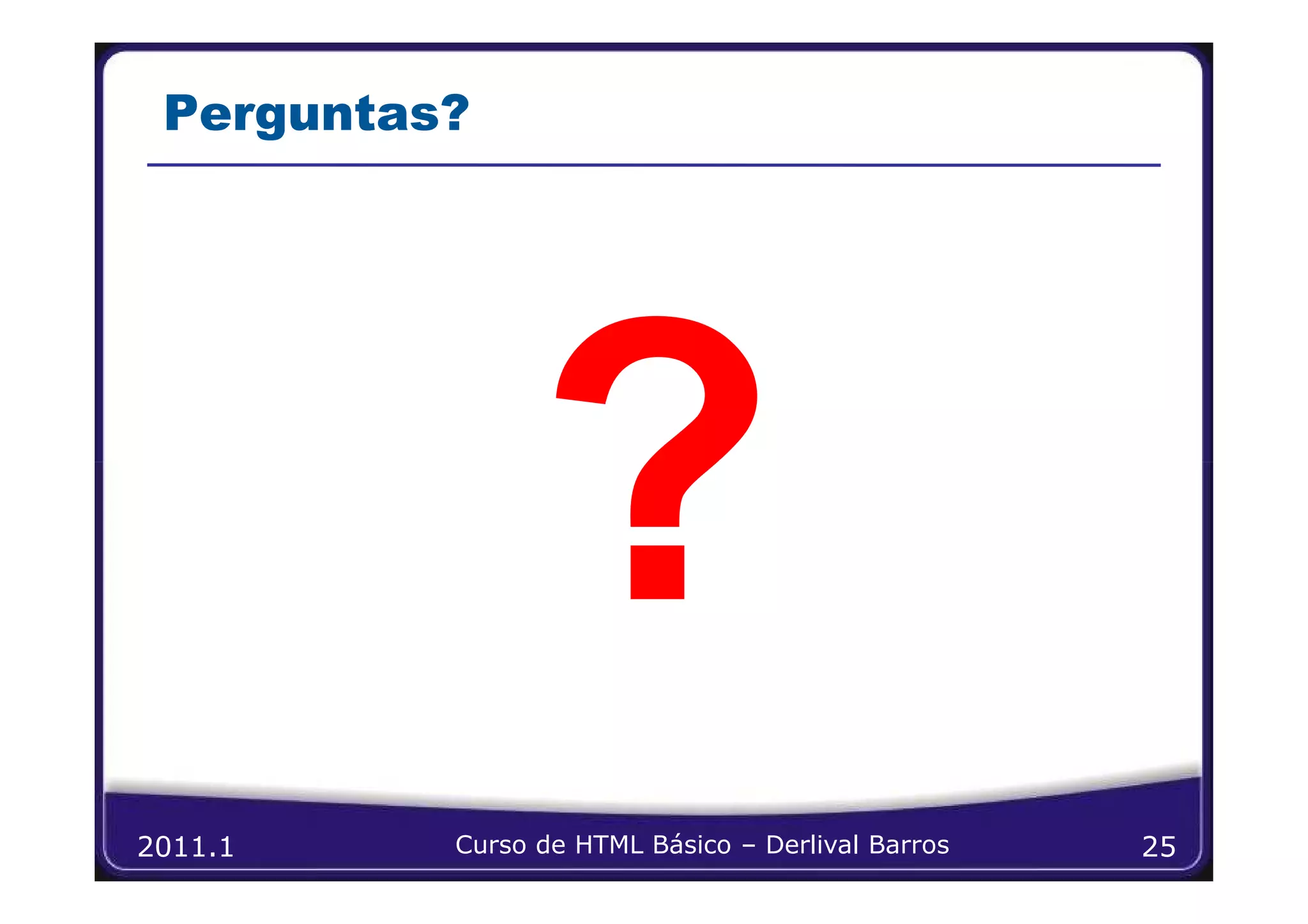 Perguntas?




2011.1    Curso de HTML Básico – Derlival Barros   25
 