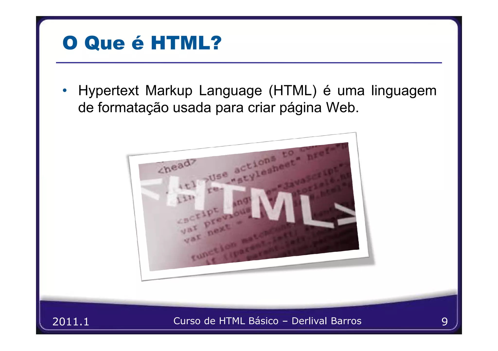 O Que é HTML?

 • Hypertext Markup Language (HTML) é uma linguagem
   de formatação usada para criar página Web.




2011.1         Curso de HTML Básico – Derlival Barros   9
 
