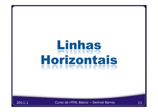 Linhas
         Horizontais


2011.1     Curso de HTML Básico – Derlival Barros   11
 