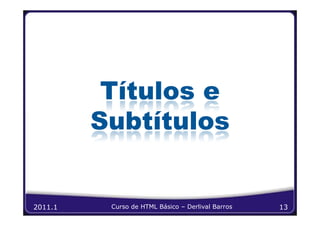 Títulos e
         Subtítulos


2011.1    Curso de HTML Básico – Derlival Barros   13
 