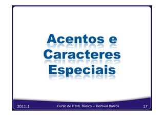 Acentos e
         Caracteres
         Especiais

2011.1    Curso de HTML Básico – Derlival Barros   17
 