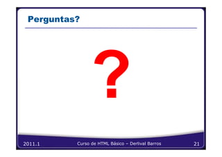 Perguntas?




2011.1    Curso de HTML Básico – Derlival Barros   21
 