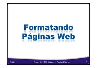 Formatando
         Páginas Web


2011.1     Curso de HTML Básico – Derlival Barros   3
 