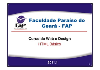 Faculdade Paraíso do
    Ceará - FAP

Curso de Web e Design
     HTML Básico



         2011.1         1
 