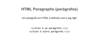 HTML Paragraphs (parágrafos)
Um parágrafo em HTML é definido com a tag <p>:
<p>Este é um parágrafo.</p>
<p>Este é outro parágrafo.</p>
 