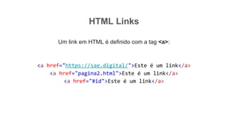 HTML Links
Um link em HTML é definido com a tag <a>:
<a href="https://sae.digital/">Este é um link</a>
<a href="pagina2.html">Este é um link</a>
<a href="#id">Este é um link</a>
 